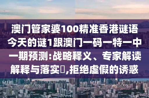 澳門管家婆100精準香港謎語今天的謎1跟澳門一碼一特一中一期預測:戰略釋義、專家解讀解釋與落實?,拒絕虛假的誘惑